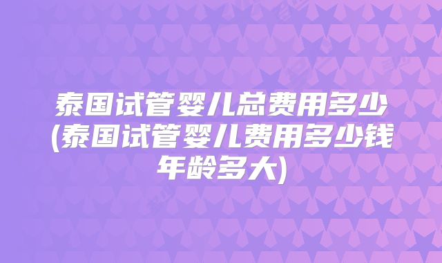 泰国试管婴儿总费用多少(泰国试管婴儿费用多少钱年龄多大)