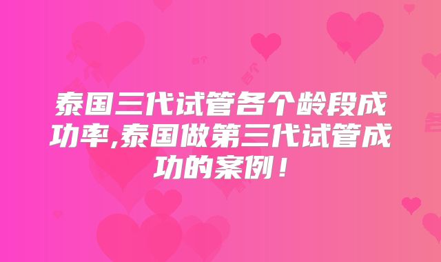 泰国三代试管各个龄段成功率,泰国做第三代试管成功的案例!