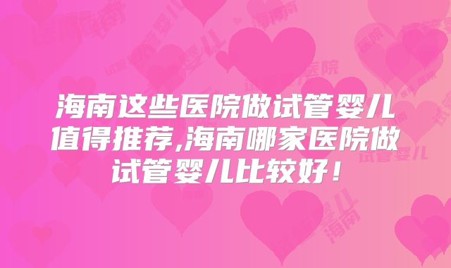 海南这些医院做试管婴儿值得推荐,海南哪家医院做试管婴儿比较好！