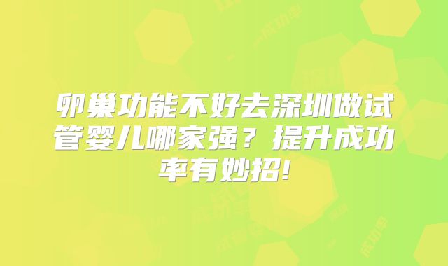 卵巢功能不好去深圳做试管婴儿哪家强？提升成功率有妙招!