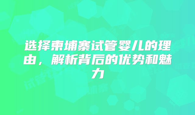 选择柬埔寨试管婴儿的理由,解析背后的优势和魅力