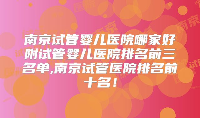 南京试管婴儿医院哪家好附试管婴儿医院排名前三名单,南京试管医院排名前十名！