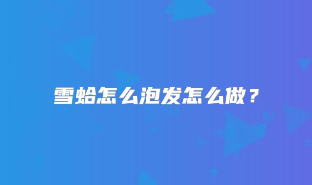 雪蛤怎么泡发怎么做？