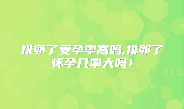 排卵了受孕率高吗,排卵了怀孕几率大吗！