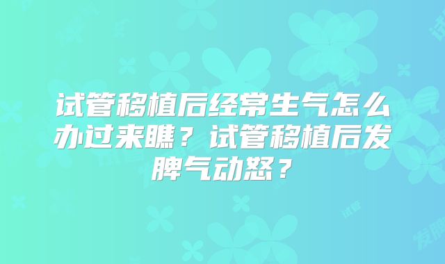 试管移植后经常生气怎么办过来瞧？试管移植后发脾气动怒？