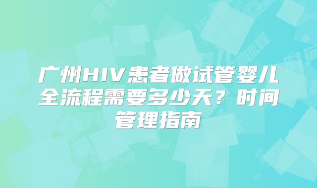 广州HIV患者做试管婴儿全流程需要多少天？时间管理指南