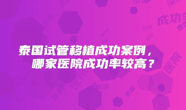 泰国试管移植成功案例， 哪家医院成功率较高？