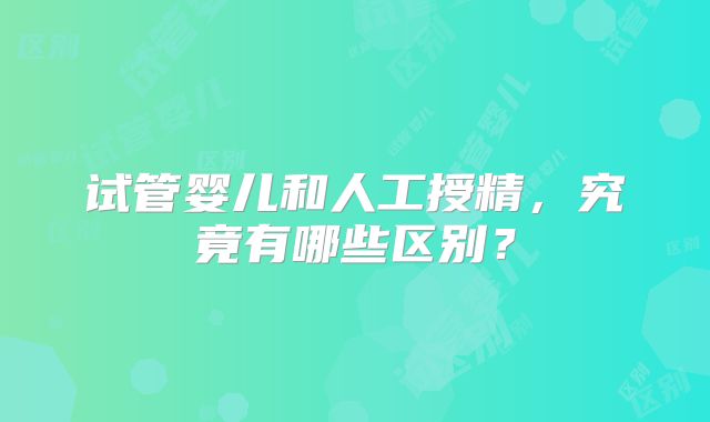 试管婴儿和人工授精，究竟有哪些区别？