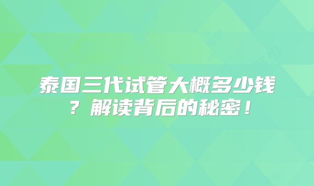 泰国三代试管大概多少钱?解读背后的秘密!