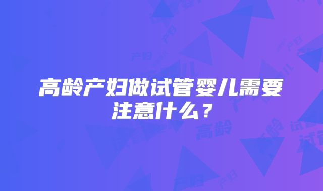高龄产妇做试管婴儿需要注意什么?