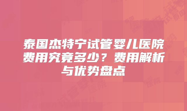 泰国杰特宁试管婴儿医院费用究竟多少？费用解析与优势盘点