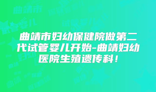 曲靖市妇幼保健院做第二代试管婴儿开始-曲靖妇幼医院生殖遗传科！