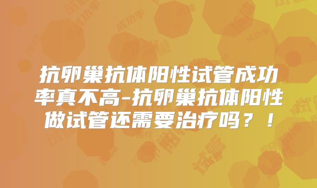 抗卵巢抗体阳性试管成功率真不高-抗卵巢抗体阳性做试管还需要治疗吗？！