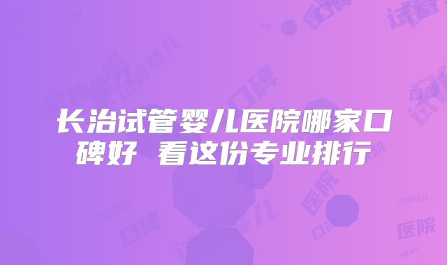长治试管婴儿医院哪家口碑好 看这份专业排行