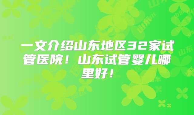 一文介绍山东地区32家试管医院！山东试管婴儿哪里好！