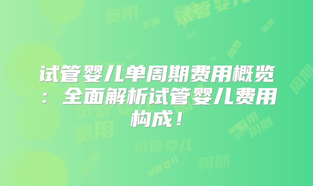 试管婴儿单周期费用概览：全面解析试管婴儿费用构成！