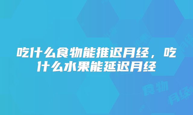 吃什么食物能推迟月经，吃什么水果能延迟月经