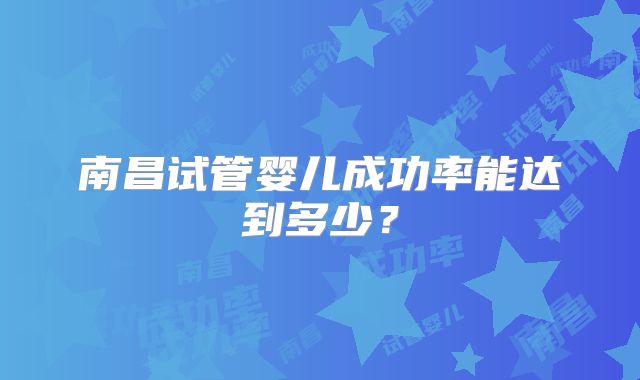 南昌试管婴儿成功率能达到多少?