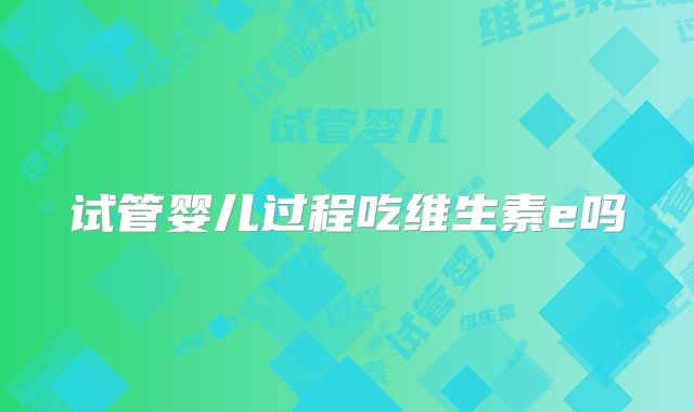 试管婴儿过程吃维生素e吗