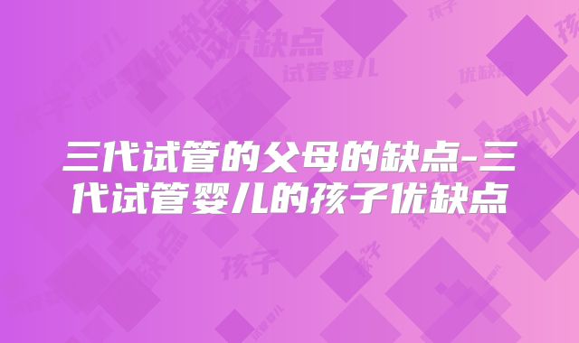 三代试管的父母的缺点-三代试管婴儿的孩子优缺点