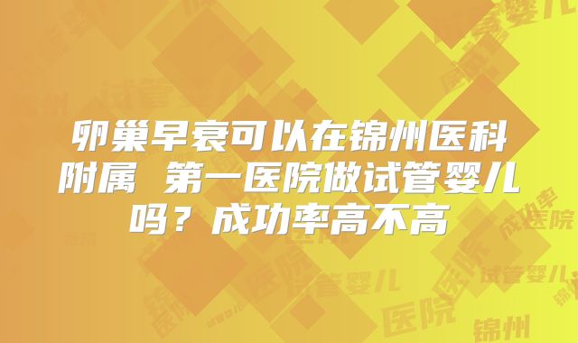 卵巢早衰可以在锦州医科附属 第一医院做试管婴儿吗?成功率高不高