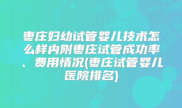 枣庄妇幼试管婴儿技术怎么样内附枣庄试管成功率、费用情况(枣庄试管婴儿医院排名)