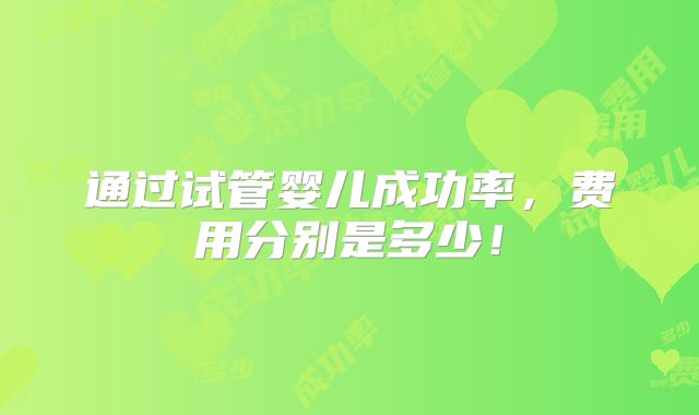 通过试管婴儿成功率,费用分别是多少!