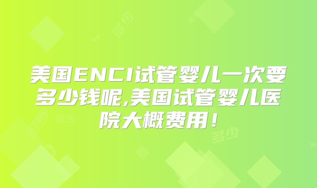 美国ENCI试管婴儿一次要多少钱呢,美国试管婴儿医院大概费用！