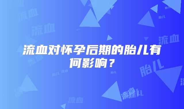 流血对怀孕后期的胎儿有何影响?