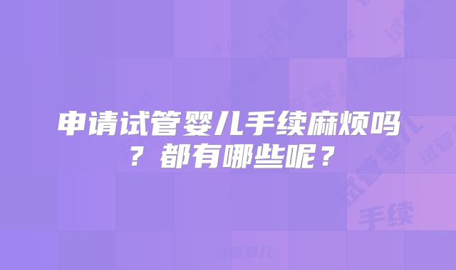 申请试管婴儿手续麻烦吗？都有哪些呢？