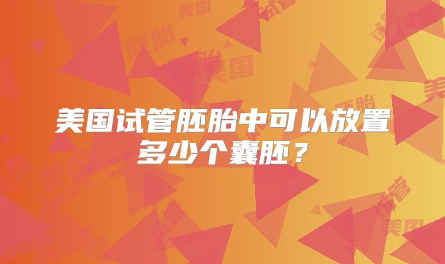 美国试管胚胎中可以放置多少个囊胚？