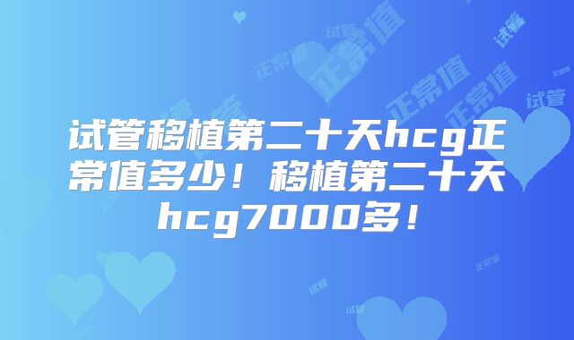 试管移植第二十天hcg正常值多少!移植第二十天hcg7000多!