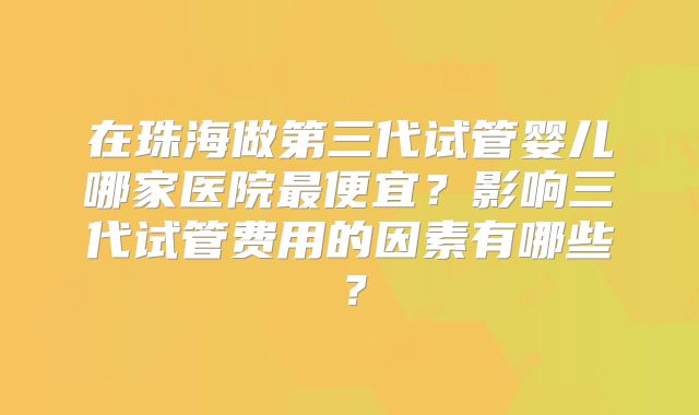 在珠海做第三代试管婴儿哪家医院最便宜？影响三代试管费用的因素有哪些？