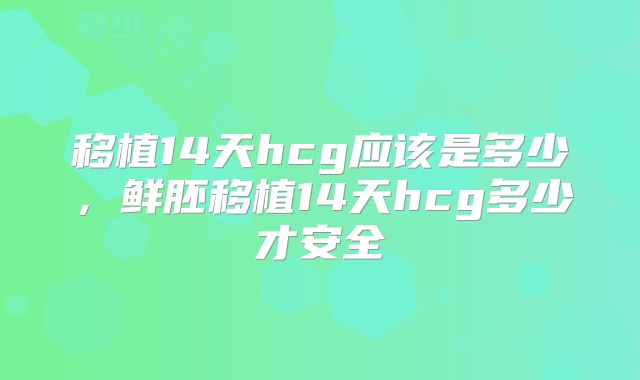 移植14天hcg应该是多少，鲜胚移植14天hcg多少才安全