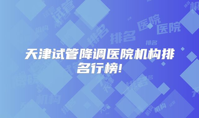 天津试管降调医院机构排名行榜!