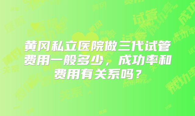 黄冈私立医院做三代试管费用一般多少，成功率和费用有关系吗？