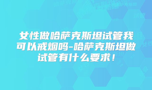 女性做哈萨克斯坦试管我可以戒烟吗-哈萨克斯坦做试管有什么要求！