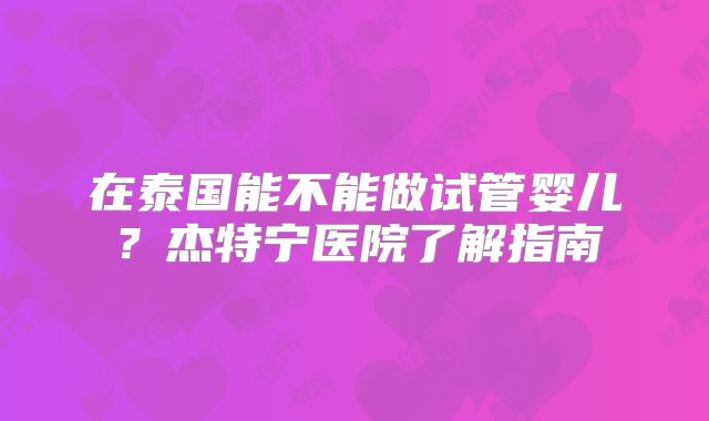 在泰国能不能做试管婴儿？杰特宁医院了解指南