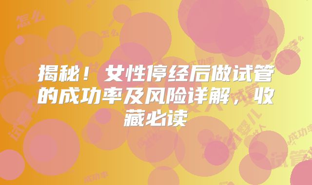 揭秘！女性停经后做试管的成功率及风险详解，收藏必读