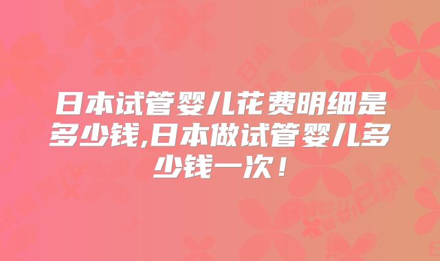 日本试管婴儿花费明细是多少钱,日本做试管婴儿多少钱一次!