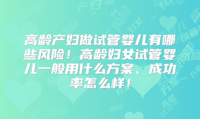 高龄产妇做试管婴儿有哪些风险！高龄妇女试管婴儿一般用什么方案、成功率怎么样！