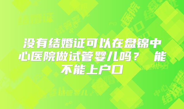 没有结婚证可以在盘锦中心医院做试管婴儿吗？ 能不能上户口