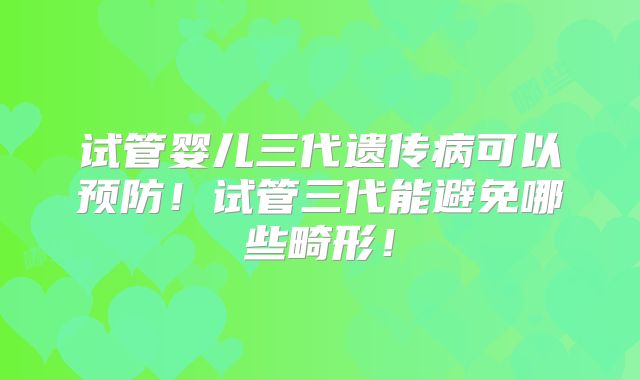 试管婴儿三代遗传病可以预防！试管三代能避免哪些畸形！