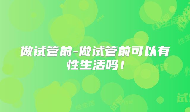 做试管前-做试管前可以有性生活吗!