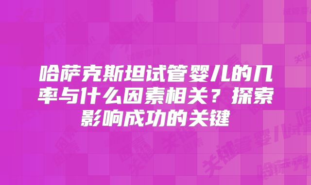 哈萨克斯坦试管婴儿的几率与什么因素相关？探索影响成功的关键