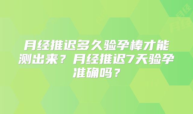 月经推迟多久验孕棒才能测出来?月经推迟7天验孕准确吗?