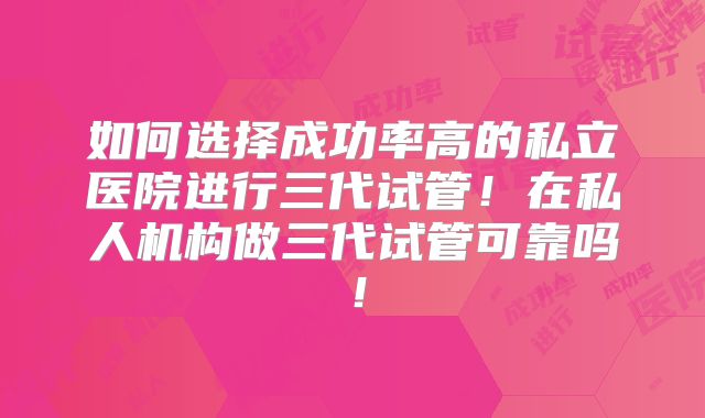 如何选择成功率高的私立医院进行三代试管!在私人机构做三代试管可靠吗!
