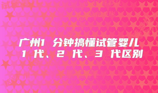 广州1 分钟搞懂试管婴儿 1 代、2 代、3 代区别
