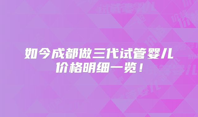 如今成都做三代试管婴儿价格明细一览!