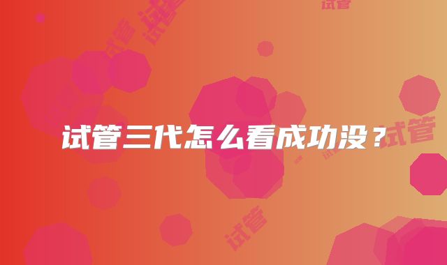 试管三代怎么看成功没？